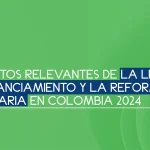 Aspectos relevantes de la Ley de Financiamiento y la Reforma Tributaria en Colombia 2024